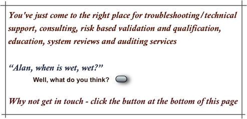 You've just come to the right place for troubleshooting/technical support, consulting, risk based validation and qualification, education, system reviews and auditing services

“Alan, when is wet, wet?”   
            Well, what do you think?   ￼

Why not get in touch - click the button at the bottom of this page